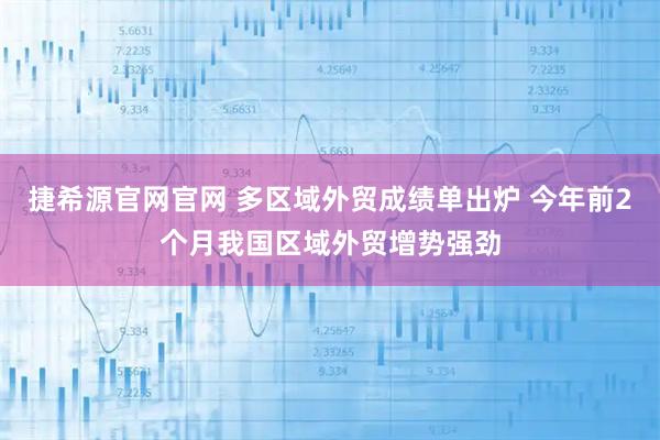 捷希源官网官网 多区域外贸成绩单出炉 今年前2个月我国区域外贸增势强劲