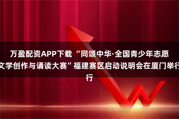 万盈配资APP下载 “同颂中华·全国青少年志愿文学创作与诵读大赛”福建赛区启动说明会在厦门举行
