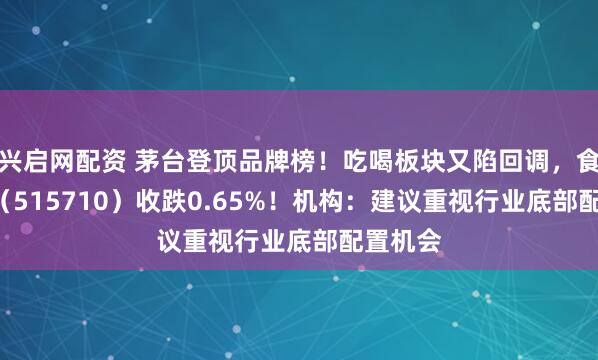 兴启网配资 茅台登顶品牌榜！吃喝板块又陷回调，食品ETF（515710）收跌0.65%！机构：建议重视行业底部配置机会