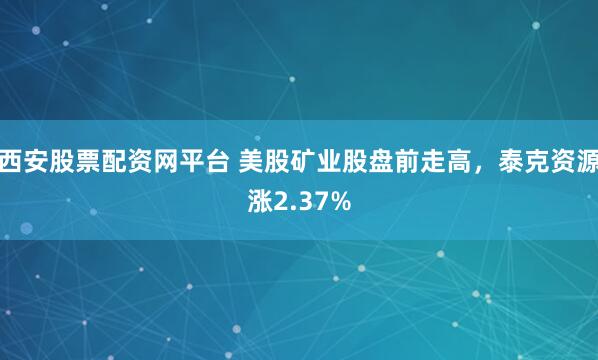 西安股票配资网平台 美股矿业股盘前走高，泰克资源涨2.37%