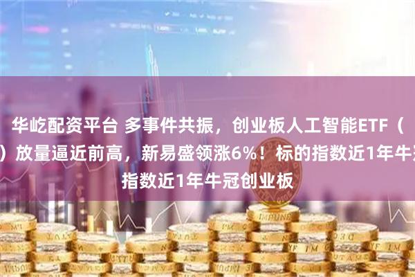 华屹配资平台 多事件共振，创业板人工智能ETF（159363）放量逼近前高，新易盛领涨6%！标的指数近1年牛冠创业板