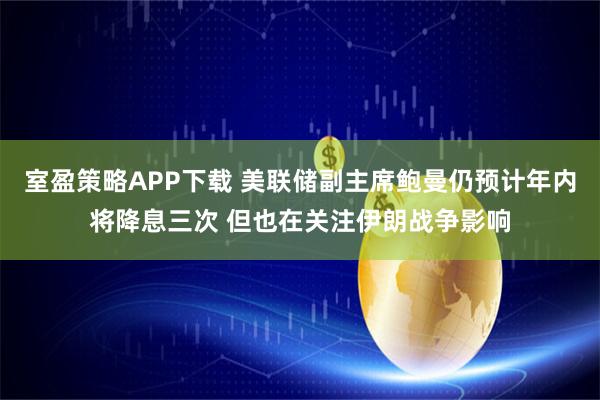 室盈策略APP下载 美联储副主席鲍曼仍预计年内将降息三次 但也在关注伊朗战争影响