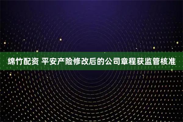 绵竹配资 平安产险修改后的公司章程获监管核准
