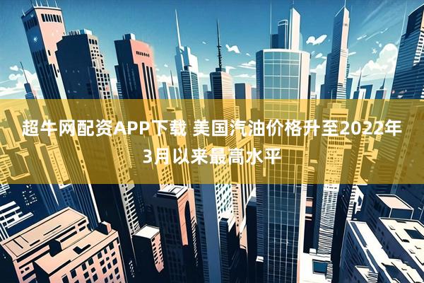 超牛网配资APP下载 美国汽油价格升至2022年3月以来最高水平