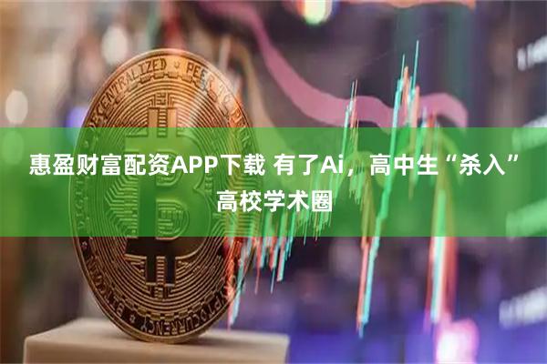 惠盈财富配资APP下载 有了Ai，高中生“杀入”高校学术圈