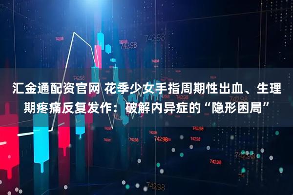 汇金通配资官网 花季少女手指周期性出血、生理期疼痛反复发作：破解内异症的“隐形困局”