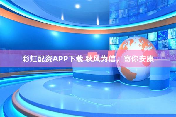 彩虹配资APP下载 秋风为信，寄你安康