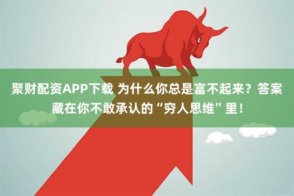 聚财配资APP下载 为什么你总是富不起来？答案藏在你不敢承认的“穷人思维”里！
