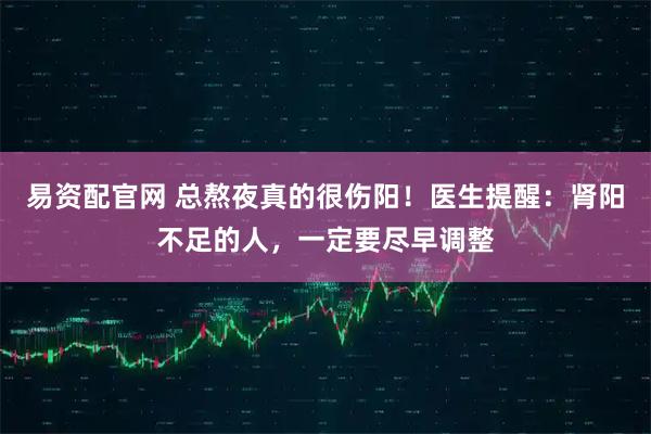 易资配官网 总熬夜真的很伤阳！医生提醒：肾阳不足的人，一定要尽早调整