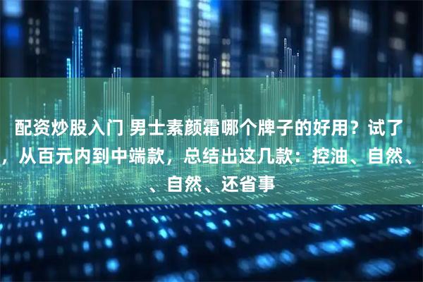 配资炒股入门 男士素颜霜哪个牌子的好用？试了 2 年多，从百元内到中端款，总结出这几款：控油、自然、还省事