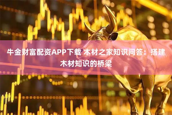 牛金财富配资APP下载 木材之家知识问答：搭建木材知识的桥梁