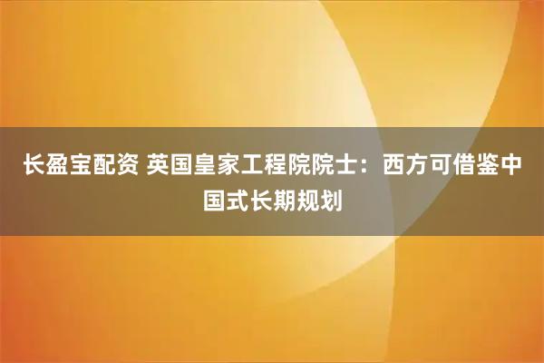 长盈宝配资 英国皇家工程院院士：西方可借鉴中国式长期规划