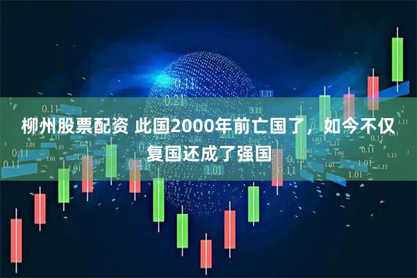 柳州股票配资 此国2000年前亡国了，如今不仅复国还成了强国