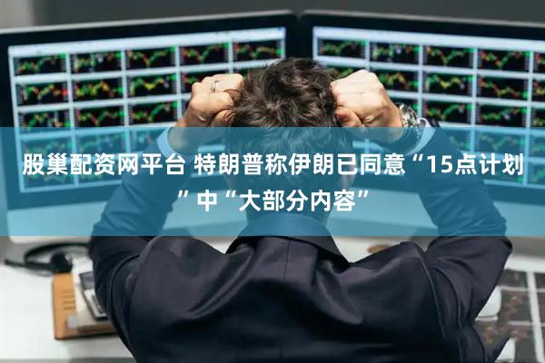 股巢配资网平台 特朗普称伊朗已同意“15点计划”中“大部分内容”