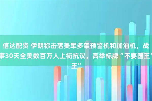 信达配资 伊朗称击落美军多架预警机和加油机，战事30天全美数百万人上街抗议，高举标牌“不要国王”