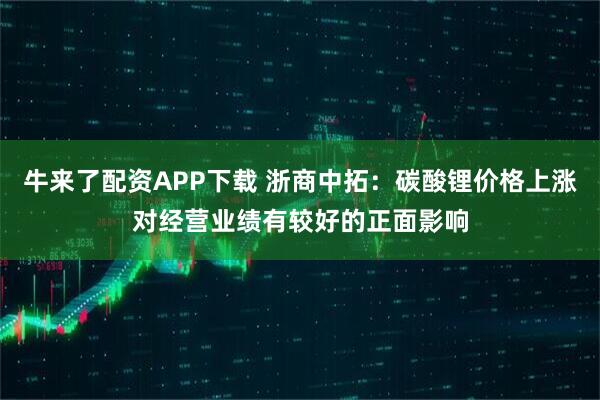 牛来了配资APP下载 浙商中拓：碳酸锂价格上涨对经营业绩有较好的正面影响