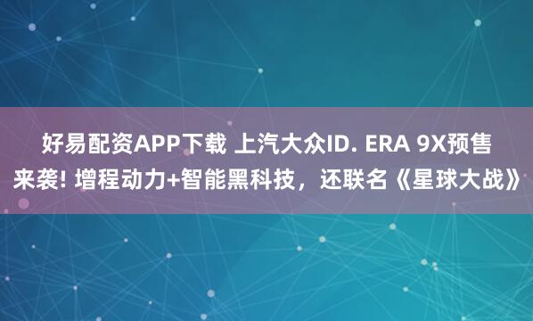 好易配资APP下载 上汽大众ID. ERA 9X预售来袭! 增程动力+智能黑科技，还联名《星球大战》