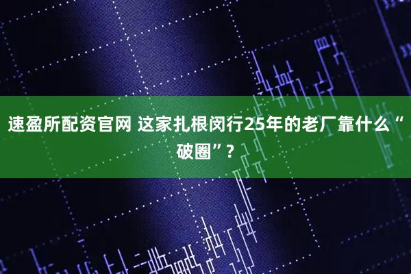 速盈所配资官网 这家扎根闵行25年的老厂靠什么“破圈”?