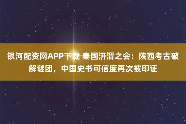 银河配资网APP下载 秦国汧渭之会：陕西考古破解谜团，中国史书可信度再次被印证