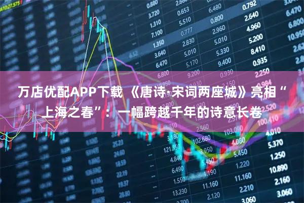 万店优配APP下载 《唐诗·宋词两座城》亮相“上海之春”:一幅跨越千年的诗意长卷