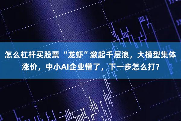 怎么杠杆买股票 “龙虾”激起千层浪，大模型集体涨价，中小AI企业懵了，下一步怎么打？