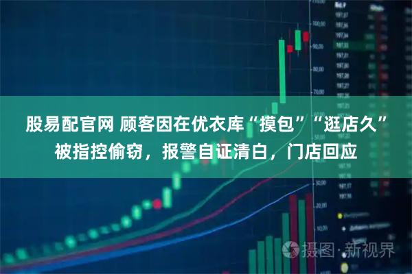 股易配官网 顾客因在优衣库“摸包”“逛店久”被指控偷窃，报警自证清白，门店回应