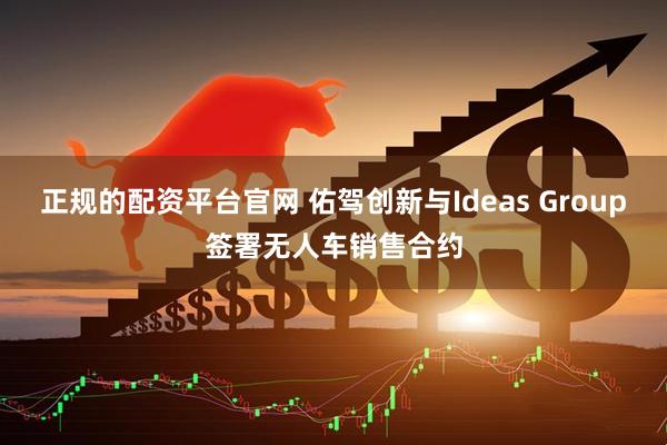 正规的配资平台官网 佑驾创新与Ideas Group签署无人车销售合约