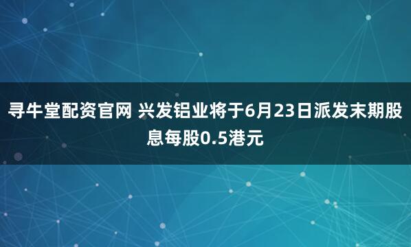 寻牛堂配资官网 兴发铝业将于6月23日派发末期股息每股0.5港元