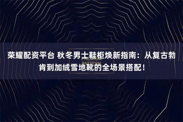 荣耀配资平台 秋冬男士鞋柜焕新指南：从复古勃肯到加绒雪地靴的全场景搭配！