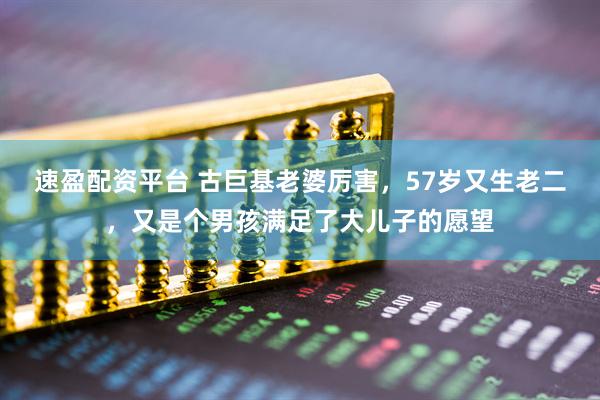 速盈配资平台 古巨基老婆厉害，57岁又生老二，又是个男孩满足了大儿子的愿望
