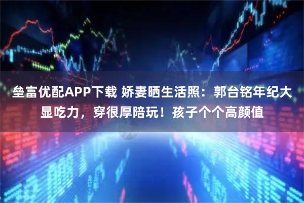 垒富优配APP下载 娇妻晒生活照：郭台铭年纪大显吃力，穿很厚陪玩！孩子个个高颜值