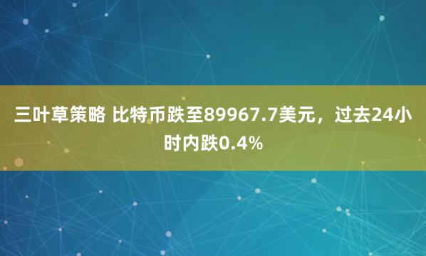 三叶草策略 比特币跌至89967.7美元，过去24小时内跌0.4%