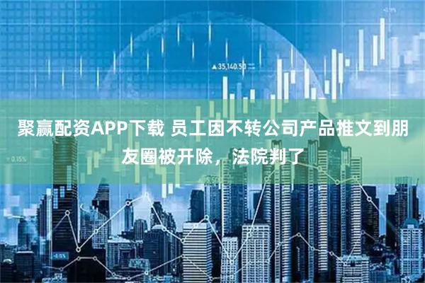 聚赢配资APP下载 员工因不转公司产品推文到朋友圈被开除，法院判了