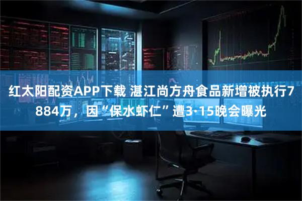红太阳配资APP下载 湛江尚方舟食品新增被执行7884万，因“保水虾仁”遭3·15晚会曝光
