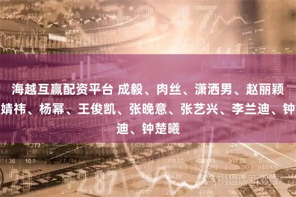 海越互赢配资平台 成毅、肉丝、潇洒男、赵丽颖、鞠婧祎、杨幂、王俊凯、张晚意、张艺兴、李兰迪、钟楚曦