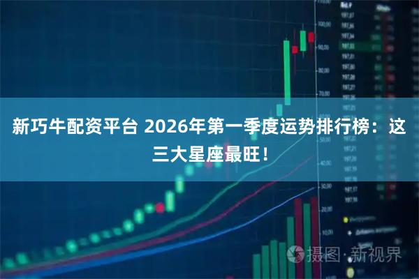 新巧牛配资平台 2026年第一季度运势排行榜：这三大星座最旺！