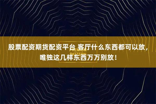 股票配资期货配资平台 客厅什么东西都可以放，唯独这几样东西万万别放！