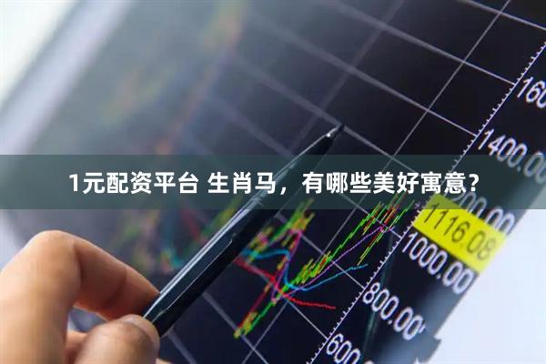 1元配资平台 生肖马，有哪些美好寓意？