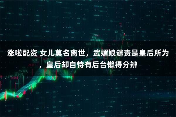 涨啦配资 女儿莫名离世，武媚娘谴责是皇后所为，皇后却自恃有后台懒得分辨