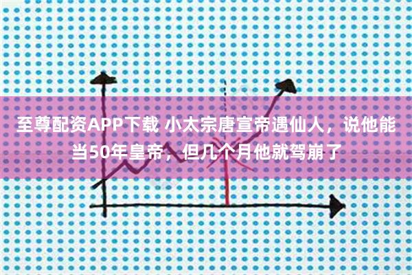 至尊配资APP下载 小太宗唐宣帝遇仙人，说他能当50年皇帝，但几个月他就驾崩了