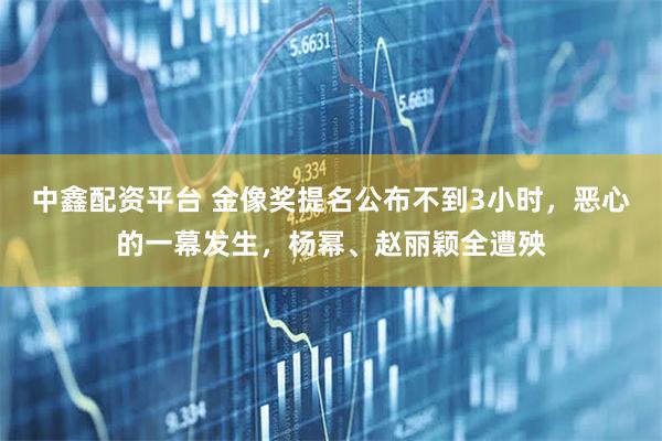 中鑫配资平台 金像奖提名公布不到3小时，恶心的一幕发生，杨幂、赵丽颖全遭殃