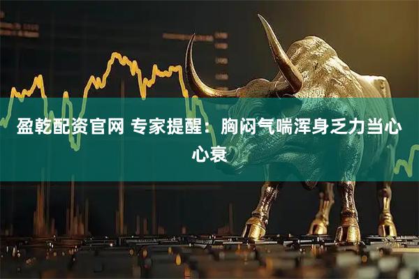 盈乾配资官网 专家提醒：胸闷气喘浑身乏力当心心衰
