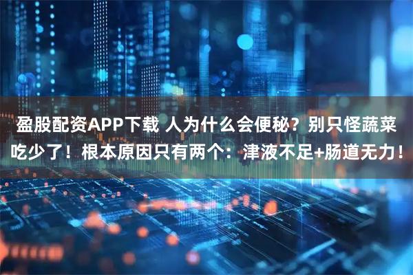 盈股配资APP下载 人为什么会便秘？别只怪蔬菜吃少了！根本原因只有两个：津液不足+肠道无力！