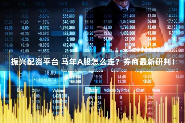 振兴配资平台 马年A股怎么走？券商最新研判！