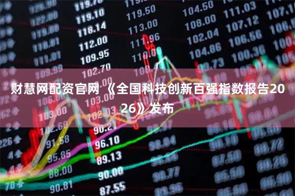 财慧网配资官网 《全国科技创新百强指数报告2026》发布