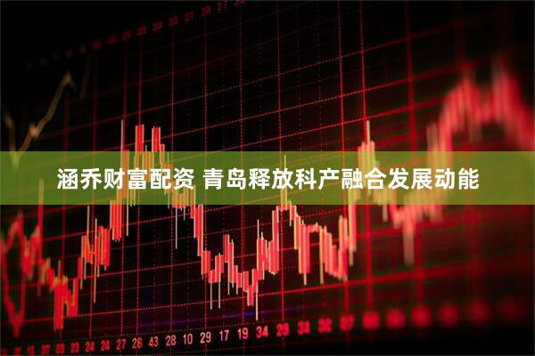 涵乔财富配资 青岛释放科产融合发展动能