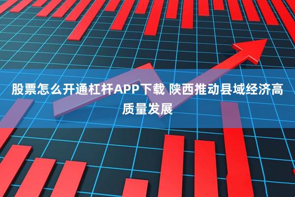 股票怎么开通杠杆APP下载 陕西推动县域经济高质量发展