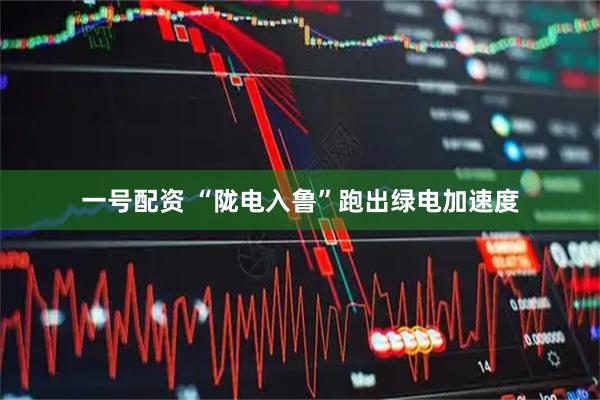 一号配资 “陇电入鲁”跑出绿电加速度