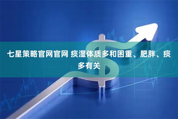 七星策略官网官网 痰湿体质多和困重、肥胖、痰多有关