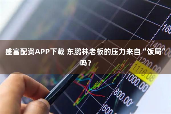 盛富配资APP下载 东鹏林老板的压力来自“饭局”吗？